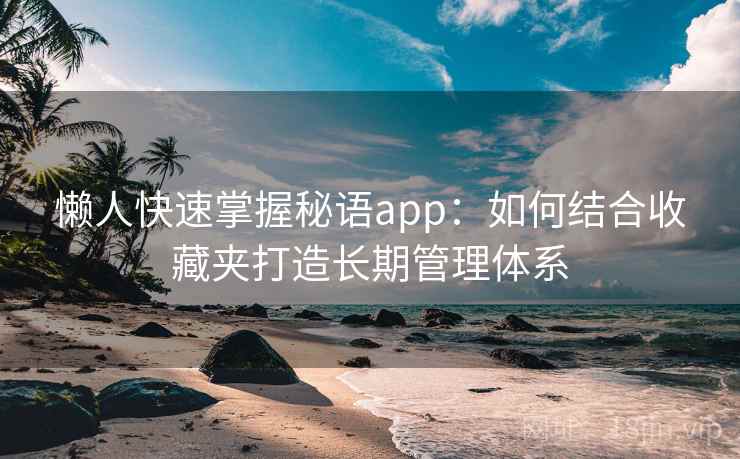 懒人快速掌握秘语app：如何结合收藏夹打造长期管理体系