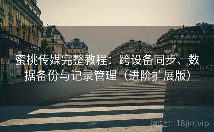 蜜桃传媒完整教程:跨设备同步、数据备份与记录管理(进阶扩展版) 蜜桃传媒完整教程:跨设备同步、数据备份与记录管理(进阶扩展版)