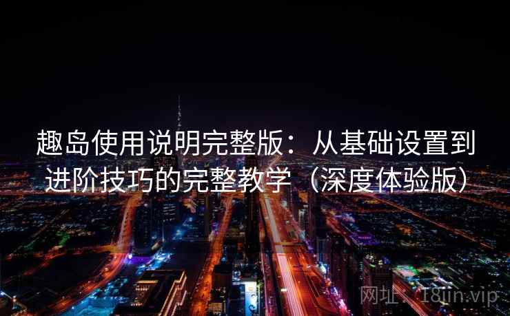 趣岛使用说明完整版：从基础设置到进阶技巧的完整教学（深度体验版）