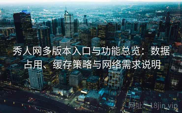 秀人网多版本入口与功能总览：数据占用、缓存策略与网络需求说明