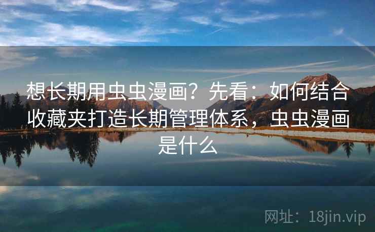 想长期用虫虫漫画？先看：如何结合收藏夹打造长期管理体系，虫虫漫画是什么