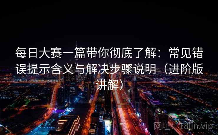 每日大赛一篇带你彻底了解：常见错误提示含义与解决步骤说明（进阶版讲解）