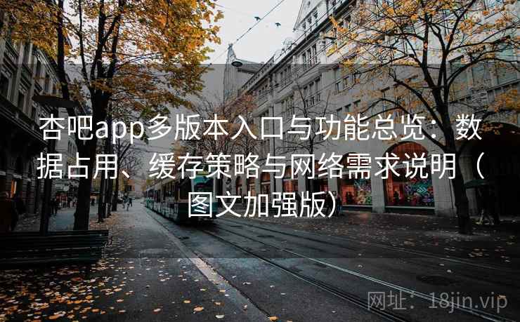 杏吧app多版本入口与功能总览：数据占用、缓存策略与网络需求说明（图文加强版）
