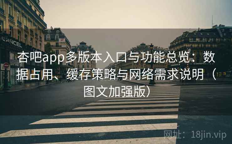 杏吧app多版本入口与功能总览：数据占用、缓存策略与网络需求说明（图文加强版）