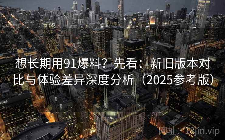 想长期用91爆料?先看:新旧版本对比与体验差异深度分析(2025参考版) 想长期用91爆料?先看:新旧版本对比与体验差异深度分析(2025参考版)