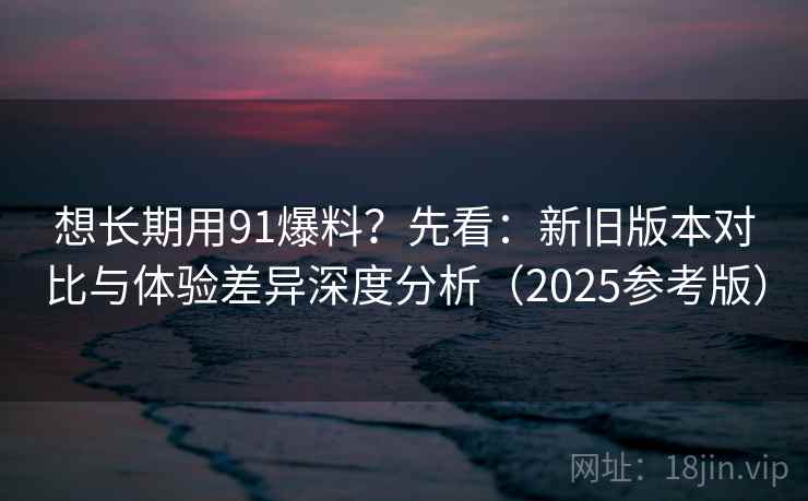 想长期用91爆料?先看:新旧版本对比与体验差异深度分析(2025参考版) 想长期用91爆料?先看:新旧版本对比与体验差异深度分析(2025参考版)
