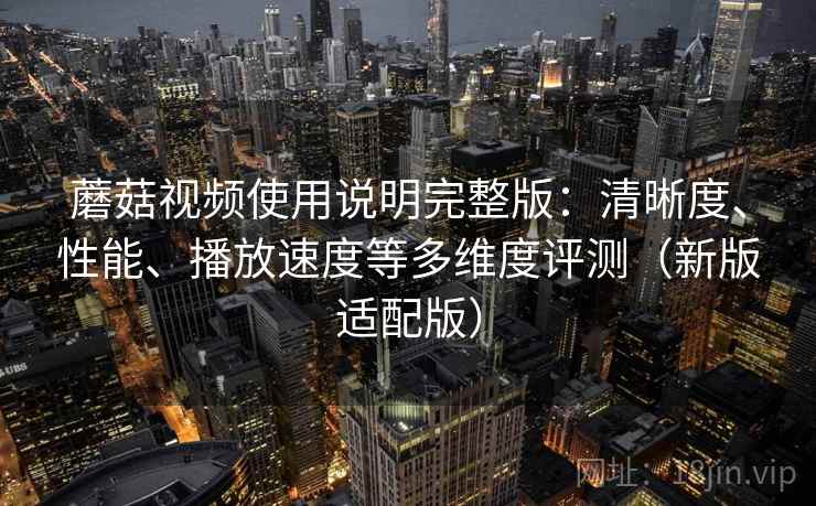 蘑菇视频使用说明完整版：清晰度、性能、播放速度等多维度评测（新版适配版）