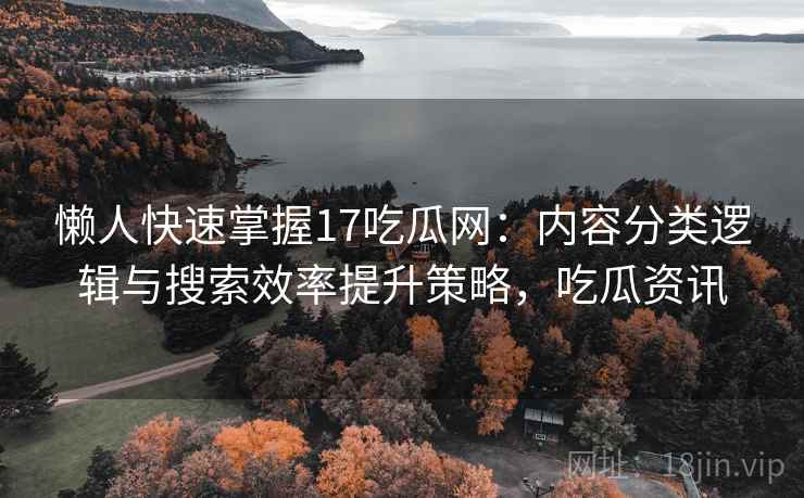 懒人快速掌握17吃瓜网：内容分类逻辑与搜索效率提升策略，吃瓜资讯
