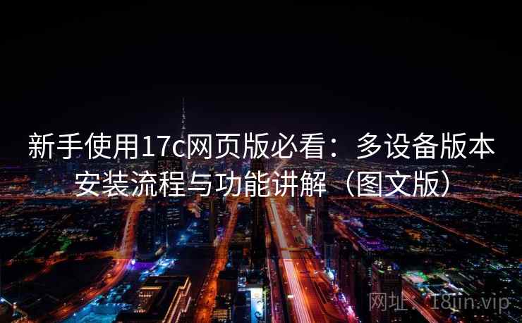 新手使用17c网页版必看：多设备版本安装流程与功能讲解（图文版）