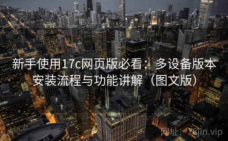 新手使用17c网页版必看：多设备版本安装流程与功能讲解（图文版）