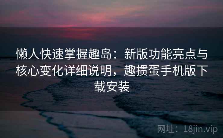 懒人快速掌握趣岛：新版功能亮点与核心变化详细说明，趣掼蛋手机版下载安装