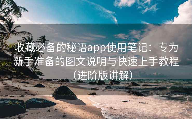 收藏必备的秘语app使用笔记：专为新手准备的图文说明与快速上手教程（进阶版讲解）