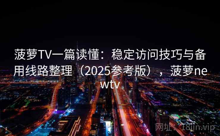 菠萝TV一篇读懂：稳定访问技巧与备用线路整理（2025参考版），菠萝newtv