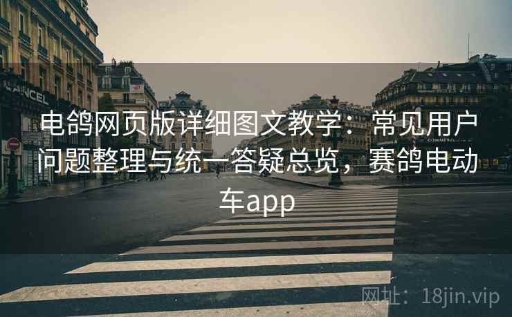 电鸽网页版详细图文教学:常见用户问题整理与统一答疑总览,赛鸽电动车app 电鸽网页版详细图文教学:常见用户问题整理与统一答疑总览,赛鸽电动车app