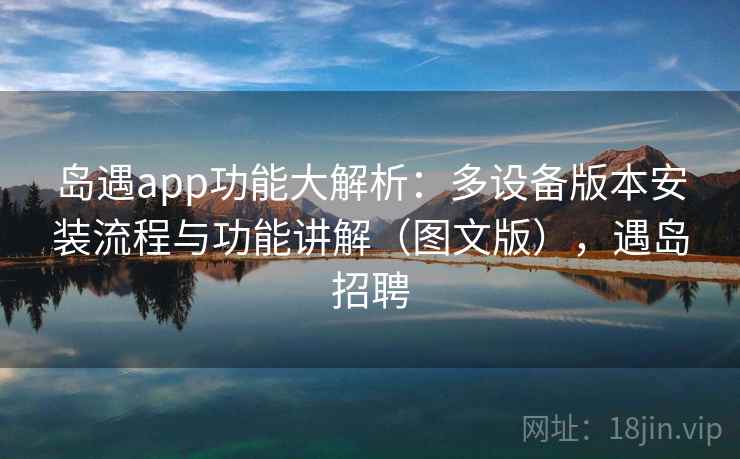 岛遇app功能大解析:多设备版本安装流程与功能讲解(图文版),遇岛招聘 岛遇app功能大解析:多设备版本安装流程与功能讲解(图文版),遇岛招聘