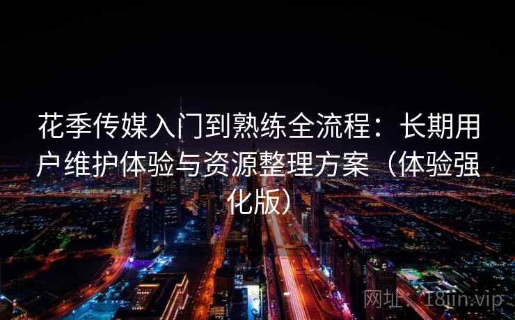 花季传媒入门到熟练全流程：长期用户维护体验与资源整理方案（体验强化版）