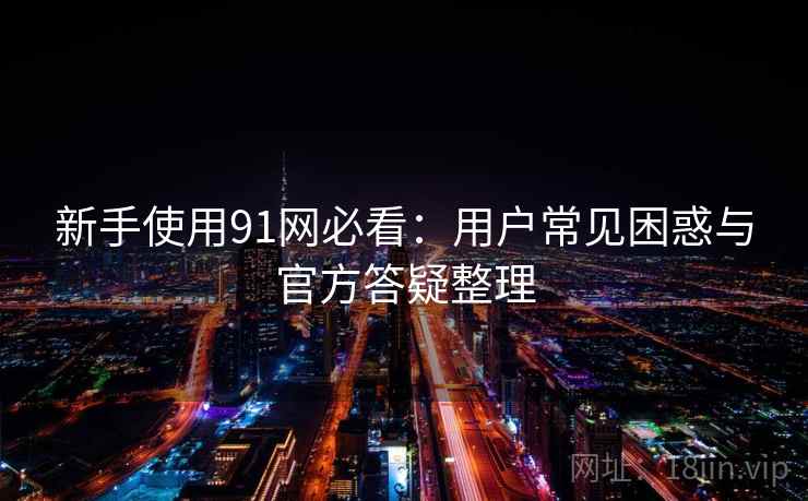 新手使用91网必看：用户常见困惑与官方答疑整理