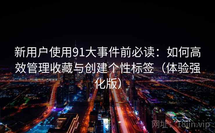 新用户使用91大事件前必读：如何高效管理收藏与创建个性标签（体验强化版）