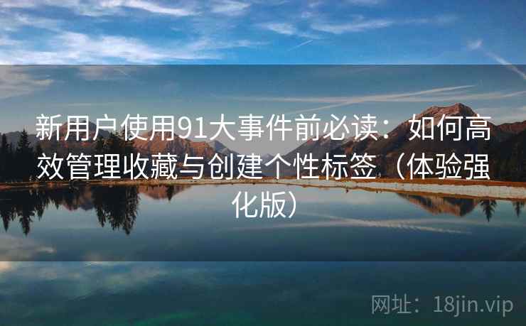 新用户使用91大事件前必读：如何高效管理收藏与创建个性标签（体验强化版）