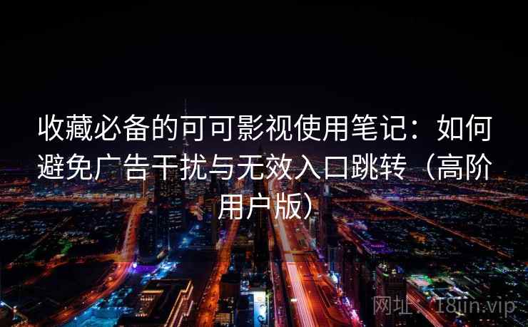 收藏必备的可可影视使用笔记：如何避免广告干扰与无效入口跳转（高阶用户版）