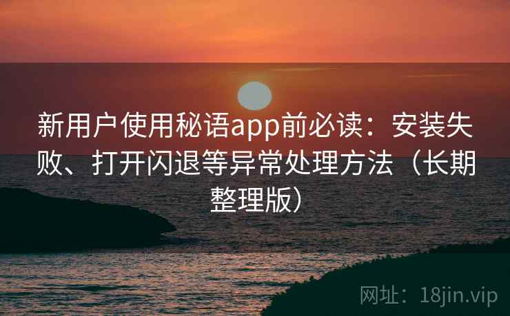 新用户使用秘语app前必读：安装失败、打开闪退等异常处理方法（长期整理版）