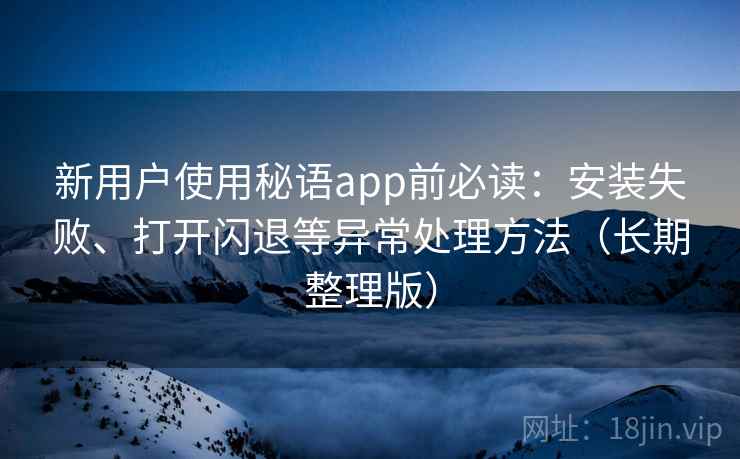 新用户使用秘语app前必读：安装失败、打开闪退等异常处理方法（长期整理版）