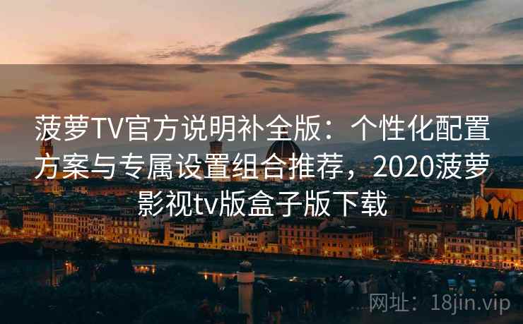 菠萝TV官方说明补全版：个性化配置方案与专属设置组合推荐，2020菠萝影视tv版盒子版下载