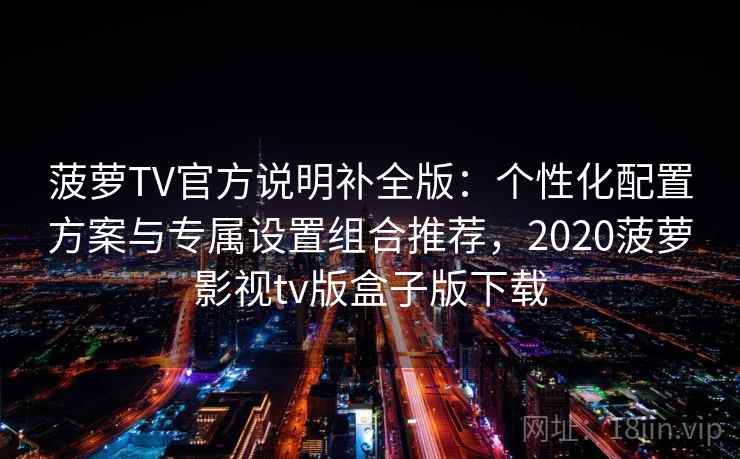 菠萝TV官方说明补全版：个性化配置方案与专属设置组合推荐，2020菠萝影视tv版盒子版下载