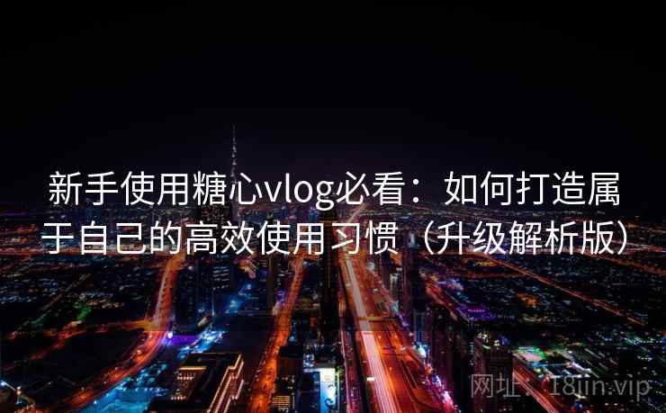 新手使用糖心vlog必看：如何打造属于自己的高效使用习惯（升级解析版）