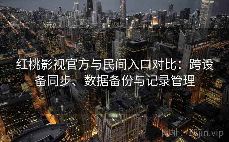 红桃影视官方与民间入口对比：跨设备同步、数据备份与记录管理