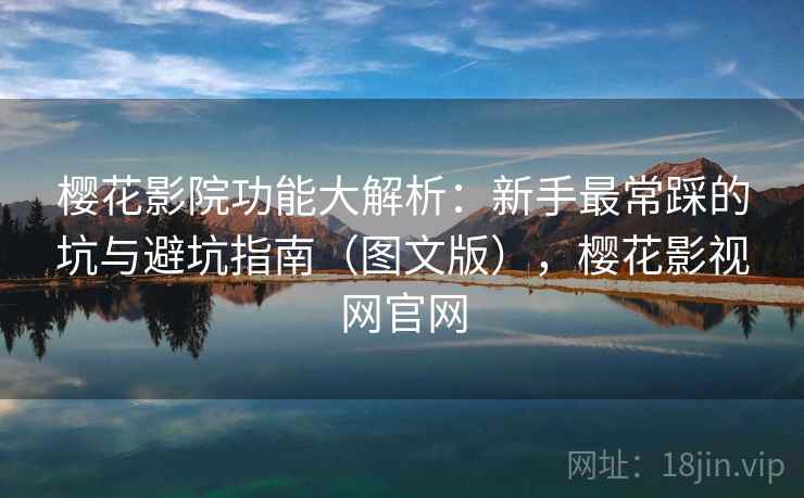 樱花影院功能大解析：新手最常踩的坑与避坑指南（图文版），樱花影视网官网