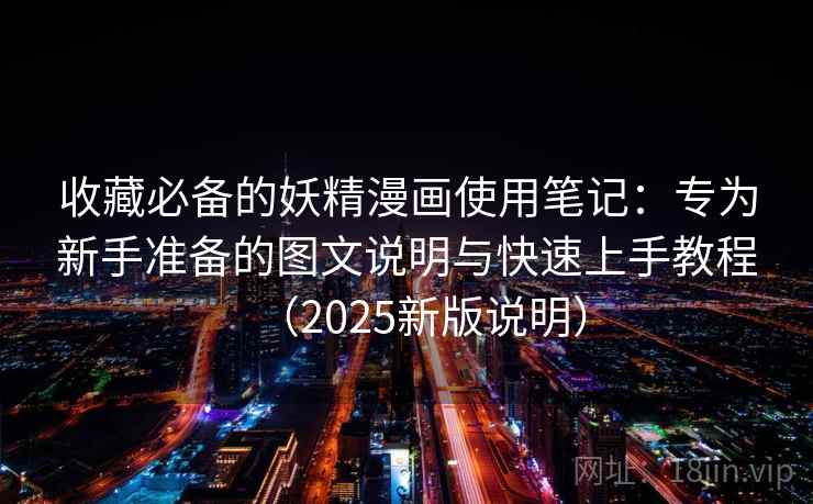 收藏必备的妖精漫画使用笔记：专为新手准备的图文说明与快速上手教程（2025新版说明）