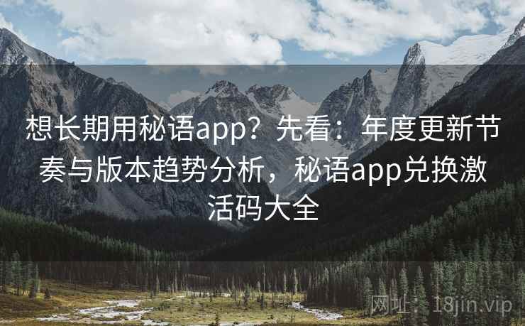 想长期用秘语app？先看：年度更新节奏与版本趋势分析，秘语app兑换激活码大全