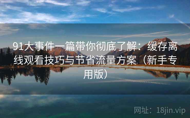 91大事件一篇带你彻底了解:缓存离线观看技巧与节省流量方案(新手专用版) 91大事件一篇带你彻底了解:缓存离线观看技巧与节省流量方案(新手专用版)