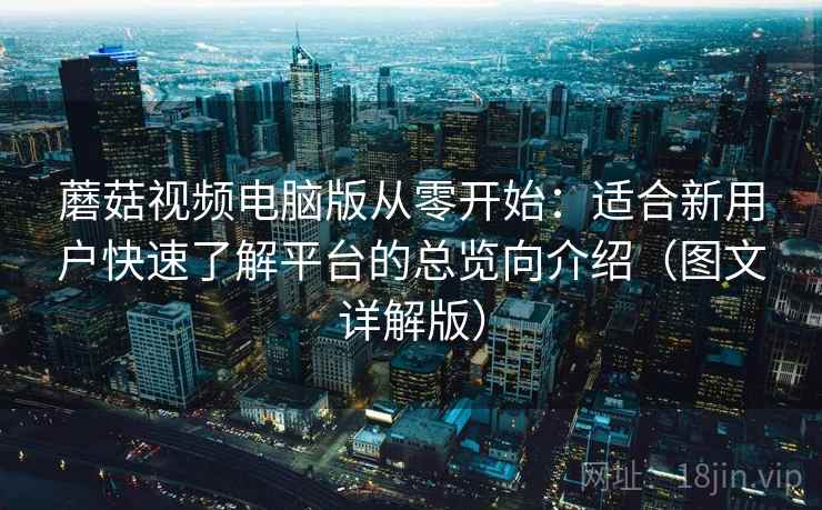 蘑菇视频电脑版从零开始：适合新用户快速了解平台的总览向介绍（图文详解版）