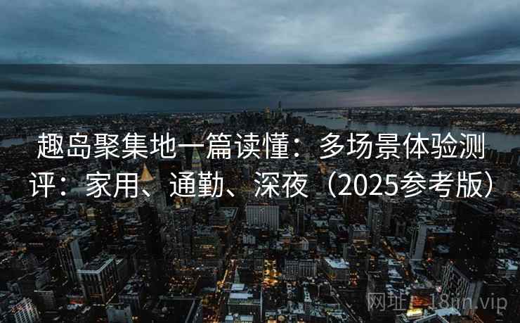 趣岛聚集地一篇读懂：多场景体验测评：家用、通勤、深夜（2025参考版）