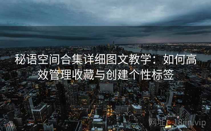 秘语空间合集详细图文教学:如何高效管理收藏与创建个性标签 秘语空间合集详细图文教学:如何高效管理收藏与创建个性标签