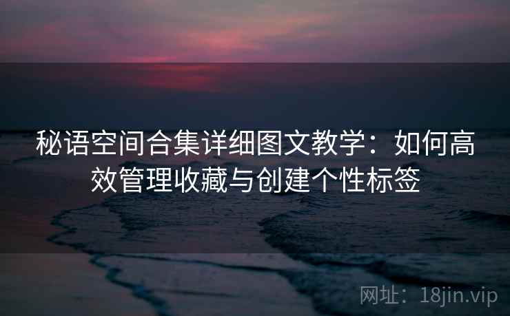 秘语空间合集详细图文教学:如何高效管理收藏与创建个性标签 秘语空间合集详细图文教学:如何高效管理收藏与创建个性标签