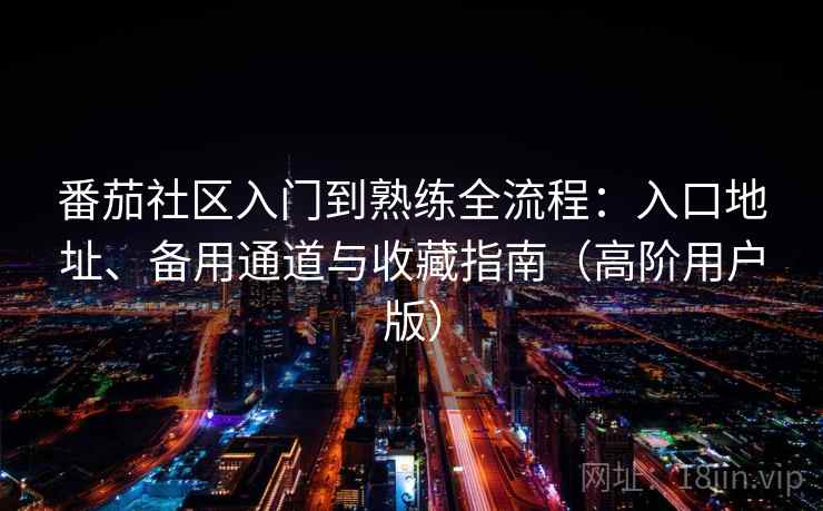 番茄社区入门到熟练全流程:入口地址、备用通道与收藏指南(高阶用户版) 番茄社区入门到熟练全流程:入口地址、备用通道与收藏指南(高阶用户版)