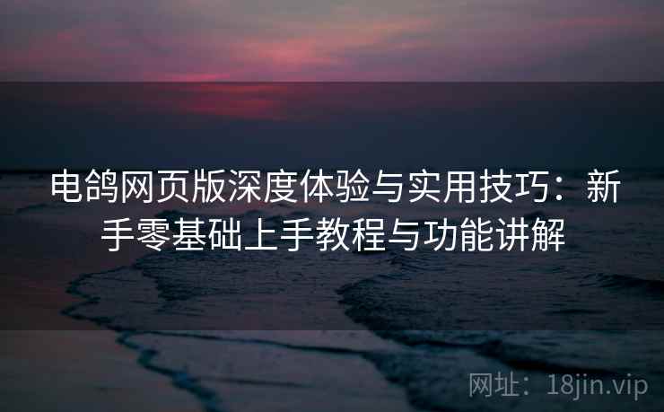 电鸽网页版深度体验与实用技巧:新手零基础上手教程与功能讲解 电鸽网页版深度体验与实用技巧:新手零基础上手教程与功能讲解