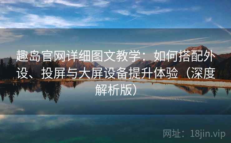 趣岛官网详细图文教学：如何搭配外设、投屏与大屏设备提升体验（深度解析版）