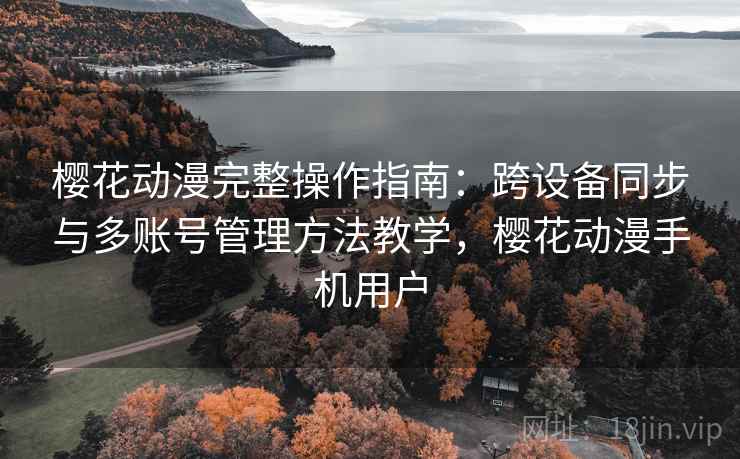 樱花动漫完整操作指南：跨设备同步与多账号管理方法教学，樱花动漫手机用户