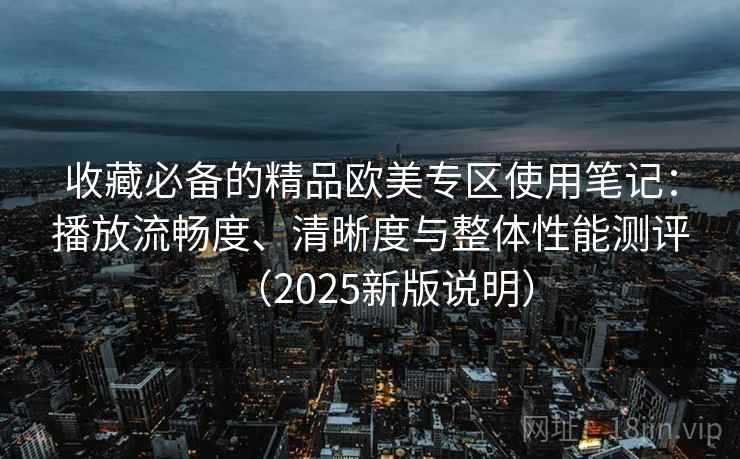 收藏必备的精品欧美专区使用笔记:播放流畅度、清晰度与整体性能测评(2025新版说明) 收藏必备的精品欧美专区使用笔记:播放流畅度、清晰度与整体性能测评(2025新版说明)