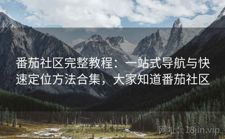 番茄社区完整教程:一站式导航与快速定位方法合集,大家知道番茄社区 番茄社区完整教程:一站式导航与快速定位方法合集,大家知道番茄社区