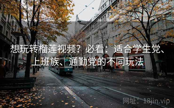 想玩转榴莲视频?必看:适合学生党、上班族、通勤党的不同玩法 想玩转榴莲视频?必看:适合学生党、上班族、通勤党的不同玩法