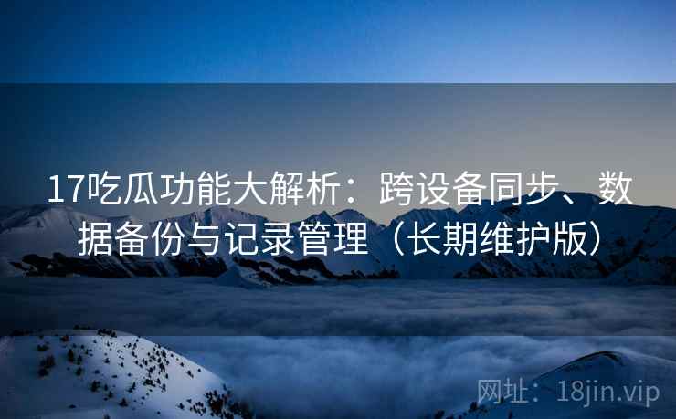 17吃瓜功能大解析：跨设备同步、数据备份与记录管理（长期维护版）