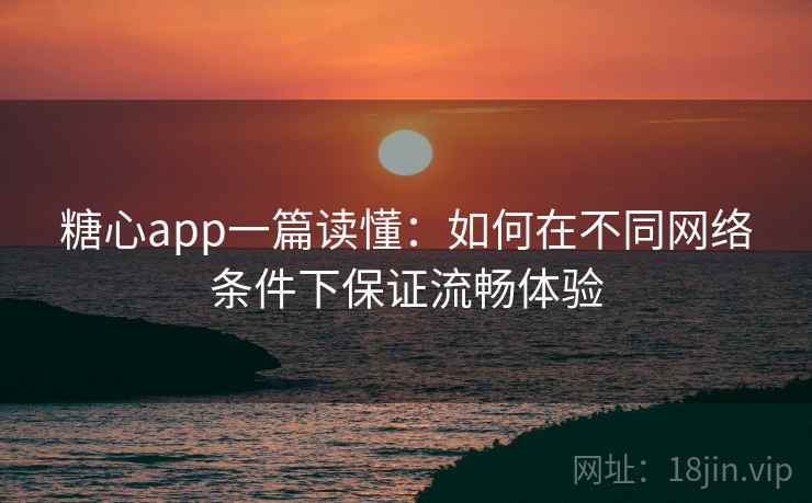 糖心app一篇读懂：如何在不同网络条件下保证流畅体验