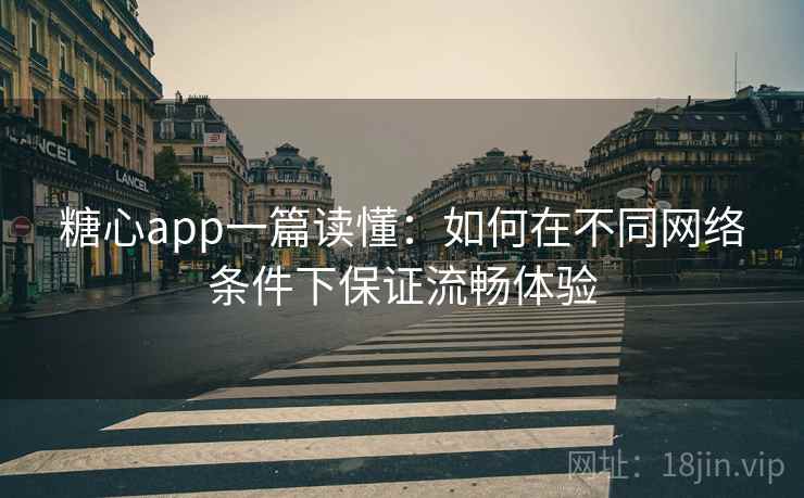 糖心app一篇读懂：如何在不同网络条件下保证流畅体验