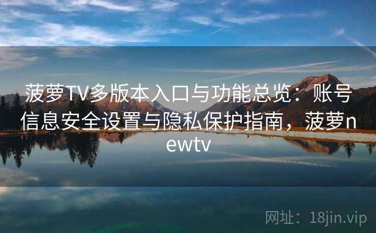 菠萝TV多版本入口与功能总览：账号信息安全设置与隐私保护指南，菠萝newtv