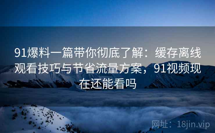 91爆料一篇带你彻底了解:缓存离线观看技巧与节省流量方案,91视频现在还能看吗 91爆料一篇带你彻底了解:缓存离线观看技巧与节省流量方案,91视频现在还能看吗